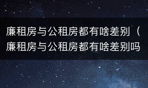 廉租房与公租房都有啥差别（廉租房与公租房都有啥差别吗）