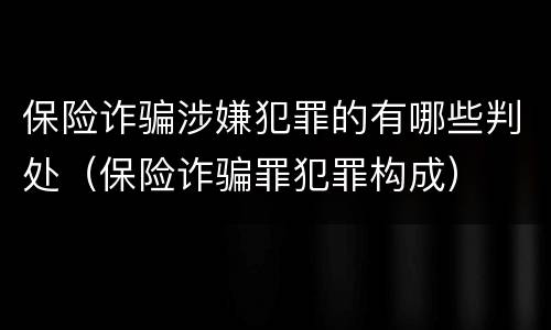 保险诈骗涉嫌犯罪的有哪些判处（保险诈骗罪犯罪构成）