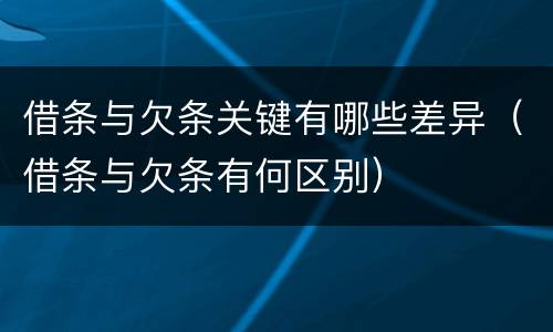 借条与欠条关键有哪些差异（借条与欠条有何区别）