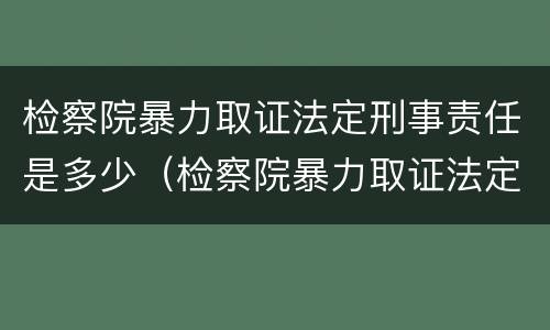 检察院暴力取证法定刑事责任是多少（检察院暴力取证法定刑事责任是多少天）