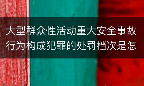 大型群众性活动重大安全事故行为构成犯罪的处罚档次是怎样的