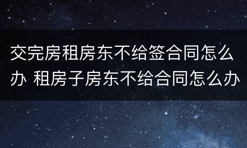 交完房租房东不给签合同怎么办 租房子房东不给合同怎么办