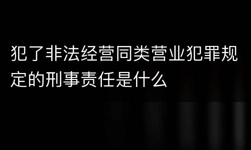 犯了非法经营同类营业犯罪规定的刑事责任是什么