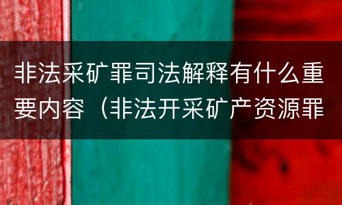 非法采矿罪司法解释有什么重要内容（非法开采矿产资源罪司法解释）