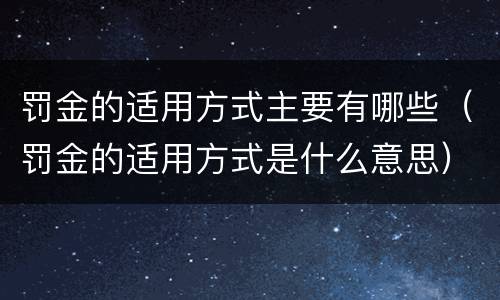 罚金的适用方式主要有哪些（罚金的适用方式是什么意思）
