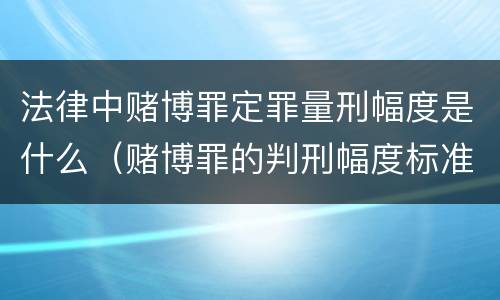 法律中赌博罪定罪量刑幅度是什么（赌博罪的判刑幅度标准）