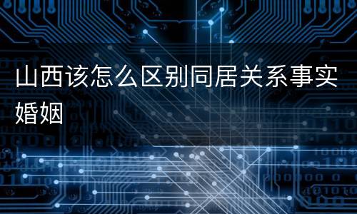 山西该怎么区别同居关系事实婚姻