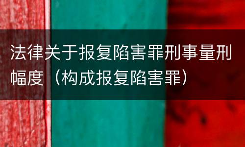 法律关于报复陷害罪刑事量刑幅度（构成报复陷害罪）