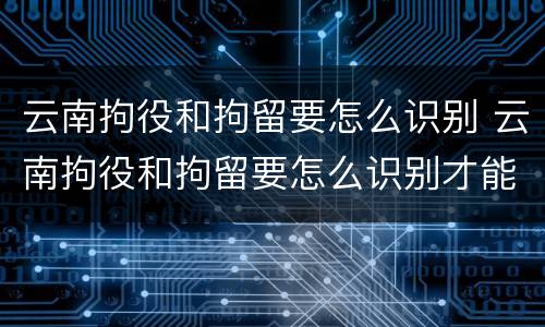 云南拘役和拘留要怎么识别 云南拘役和拘留要怎么识别才能执行