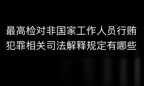 最高检对非国家工作人员行贿犯罪相关司法解释规定有哪些内容