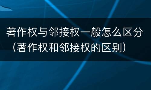 著作权与邻接权一般怎么区分（著作权和邻接权的区别）