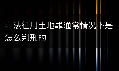 非法征用土地罪通常情况下是怎么判刑的