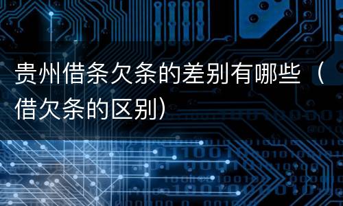 贵州借条欠条的差别有哪些（借欠条的区别）