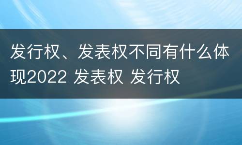 发行权、发表权不同有什么体现2022 发表权 发行权