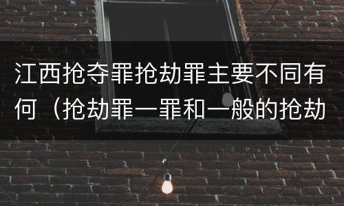 江西抢夺罪抢劫罪主要不同有何（抢劫罪一罪和一般的抢劫罪）