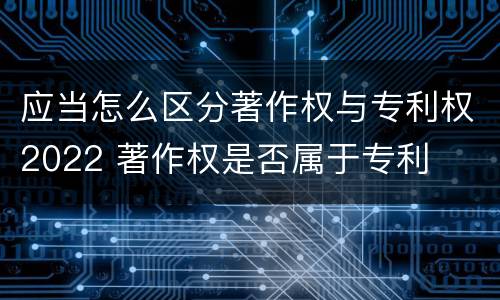 应当怎么区分著作权与专利权2022 著作权是否属于专利