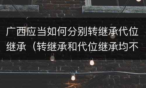 广西应当如何分别转继承代位继承（转继承和代位继承均不适用于法定继承）