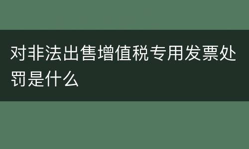 对非法出售增值税专用发票处罚是什么