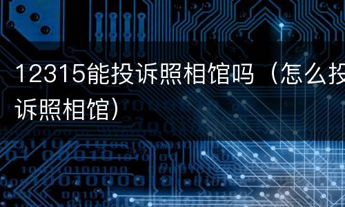 12315能投诉照相馆吗（怎么投诉照相馆）