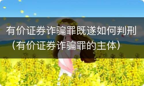 有价证券诈骗罪既遂如何判刑（有价证券诈骗罪的主体）