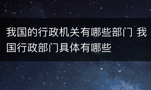 我国的行政机关有哪些部门 我国行政部门具体有哪些