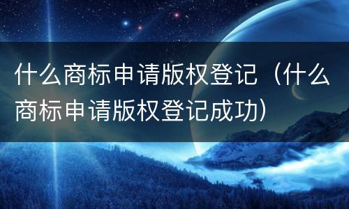 什么商标申请版权登记（什么商标申请版权登记成功）