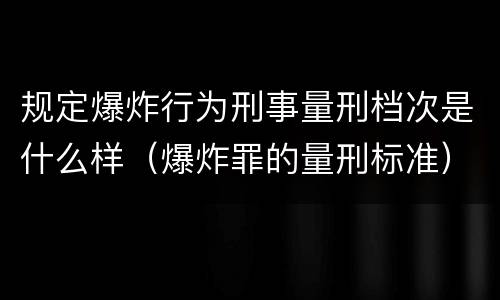 规定爆炸行为刑事量刑档次是什么样（爆炸罪的量刑标准）