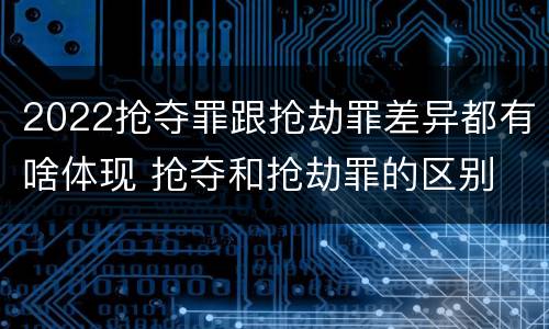 2022抢夺罪跟抢劫罪差异都有啥体现 抢夺和抢劫罪的区别