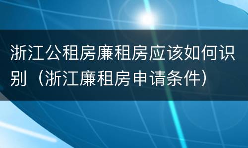 浙江公租房廉租房应该如何识别（浙江廉租房申请条件）