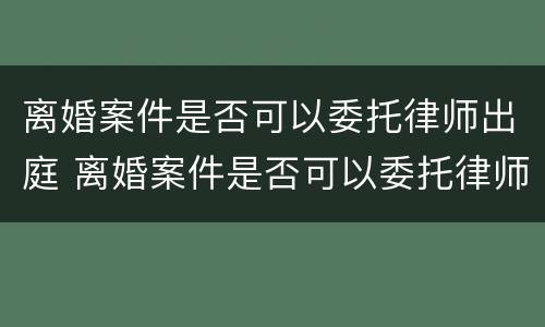 离婚案件是否可以委托律师出庭 离婚案件是否可以委托律师出庭呢