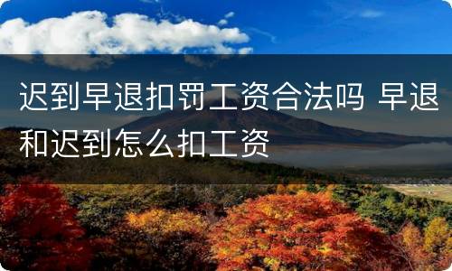 迟到早退扣罚工资合法吗 早退和迟到怎么扣工资
