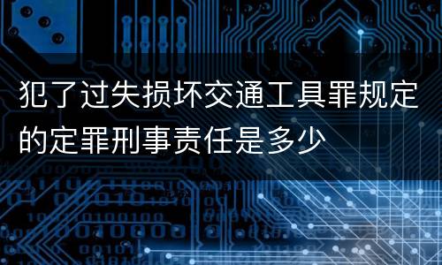 犯了过失损坏交通工具罪规定的定罪刑事责任是多少