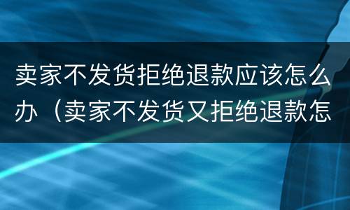 卖家不发货拒绝退款应该怎么办（卖家不发货又拒绝退款怎么办）