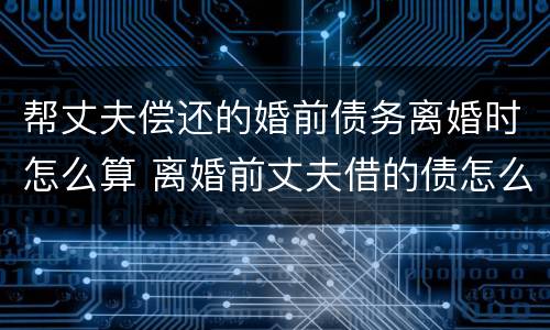 帮丈夫偿还的婚前债务离婚时怎么算 离婚前丈夫借的债怎么还