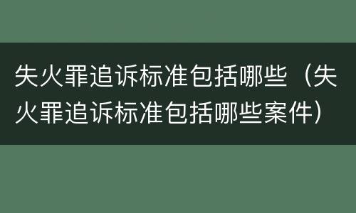 失火罪追诉标准包括哪些（失火罪追诉标准包括哪些案件）