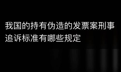我国的持有伪造的发票案刑事追诉标准有哪些规定