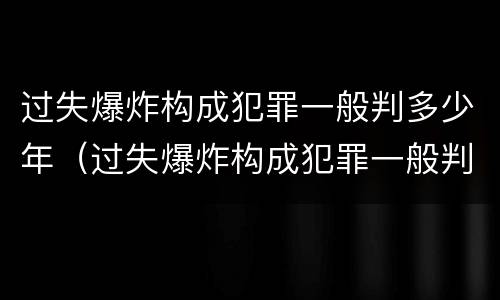过失爆炸构成犯罪一般判多少年（过失爆炸构成犯罪一般判多少年呢）