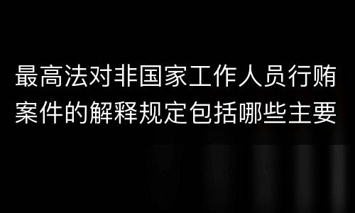 最高法对非国家工作人员行贿案件的解释规定包括哪些主要内容