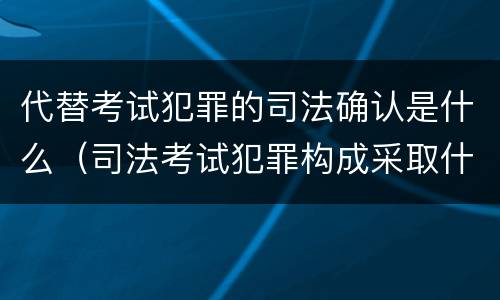 代替考试犯罪的司法确认是什么（司法考试犯罪构成采取什么学说）
