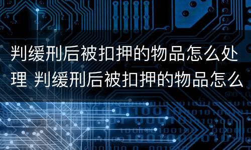 判缓刑后被扣押的物品怎么处理 判缓刑后被扣押的物品怎么处理好