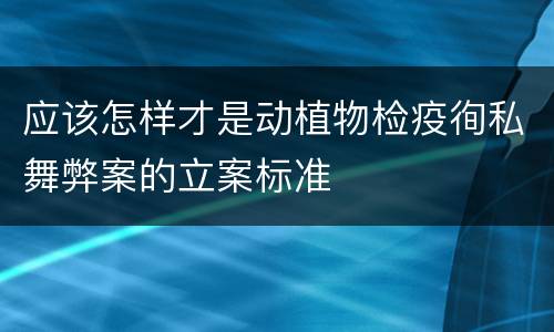 应该怎样才是动植物检疫徇私舞弊案的立案标准