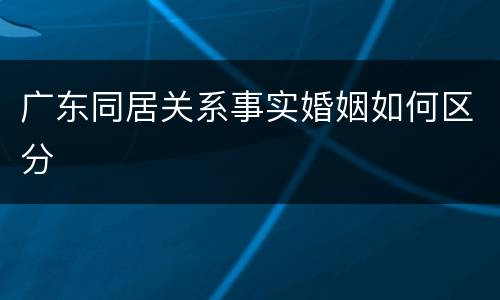 广东同居关系事实婚姻如何区分