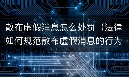 散布虚假消息怎么处罚（法律如何规范散布虚假消息的行为）