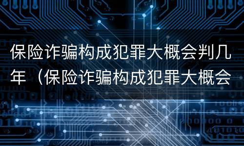 保险诈骗构成犯罪大概会判几年（保险诈骗构成犯罪大概会判几年呢）