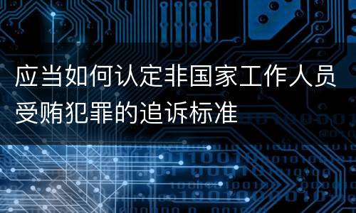 应当如何认定非国家工作人员受贿犯罪的追诉标准