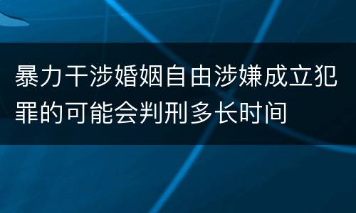 暴力干涉婚姻自由涉嫌成立犯罪的可能会判刑多长时间