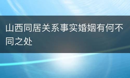 山西同居关系事实婚姻有何不同之处