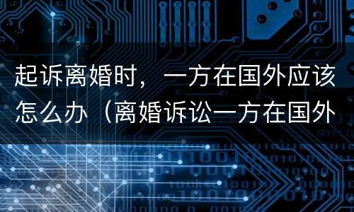 起诉离婚时，一方在国外应该怎么办（离婚诉讼一方在国外怎么办）