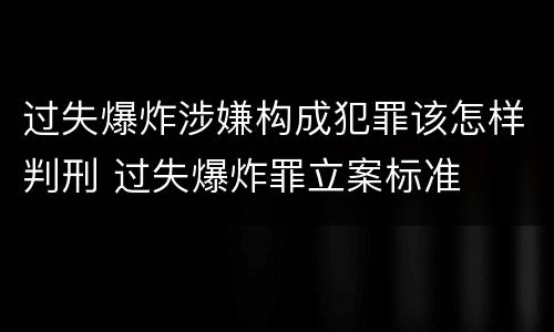 过失爆炸涉嫌构成犯罪该怎样判刑 过失爆炸罪立案标准