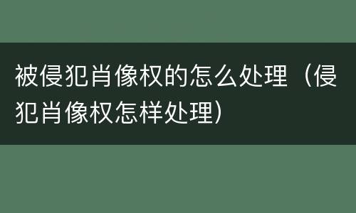 被侵犯肖像权的怎么处理（侵犯肖像权怎样处理）